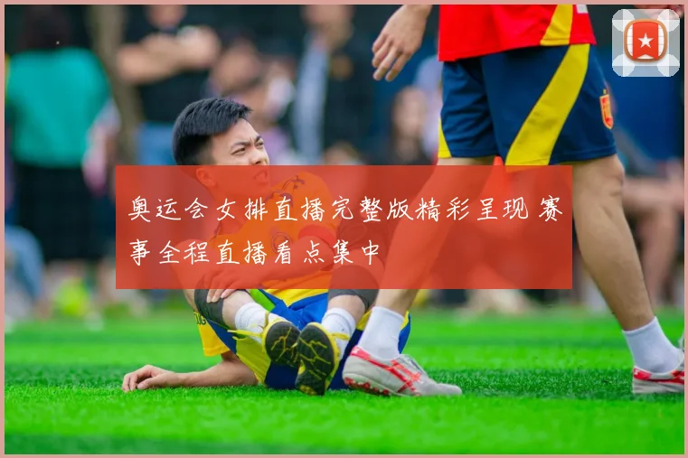 奥运会女排直播完整版精彩呈现 赛事全程直播看点集中
