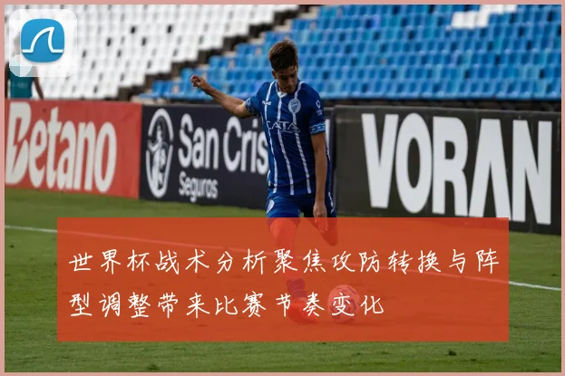 世界杯战术分析聚焦攻防转换与阵型调整带来比赛节奏变化