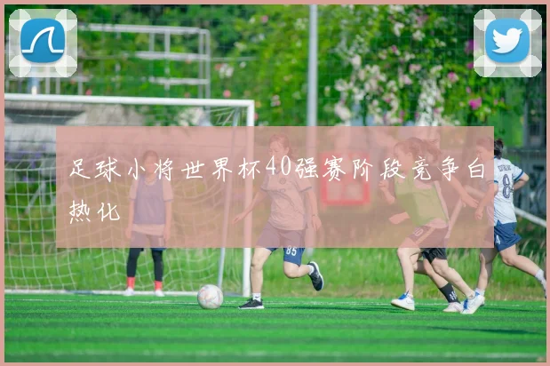 足球小将世界杯40强赛阶段竞争白热化