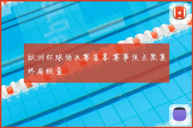 欧洲杯球场决赛落幕 赛事焦点聚集终局较量
