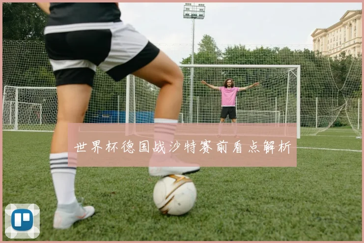 世界杯德国战沙特赛前看点解析