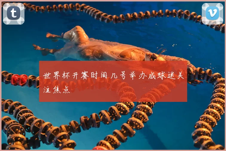 世界杯开赛时间几号举办成球迷关注焦点