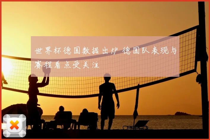 世界杯德国数据出炉 德国队表现与赛程看点受关注