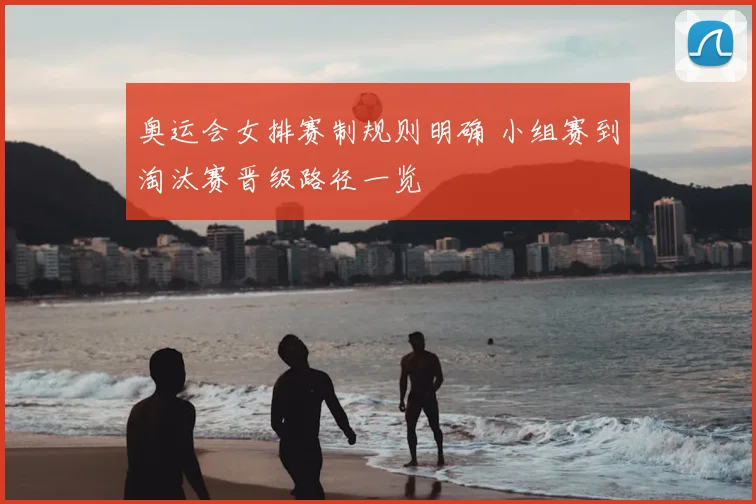奥运会女排赛制规则明确 小组赛到淘汰赛晋级路径一览