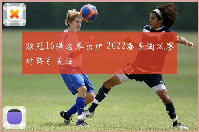欧冠16强名单出炉 2022赛季淘汰赛对阵引关注