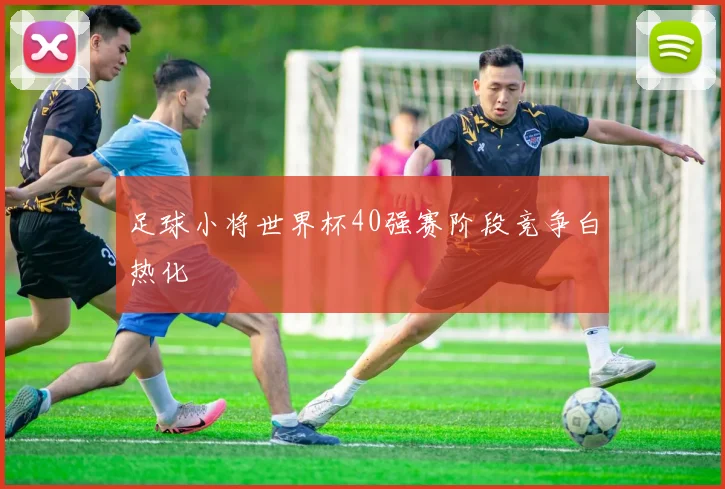 足球小将世界杯40强赛阶段竞争白热化