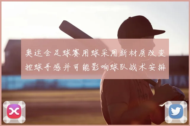 奥运会足球赛用球采用新材质改变控球手感并可能影响球队战术安排