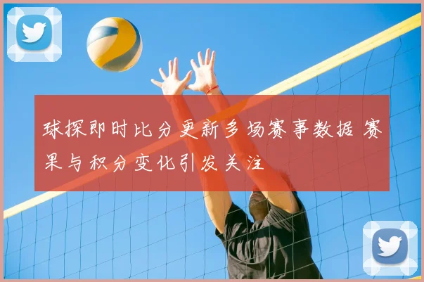 球探即时比分更新多场赛事数据 赛果与积分变化引发关注