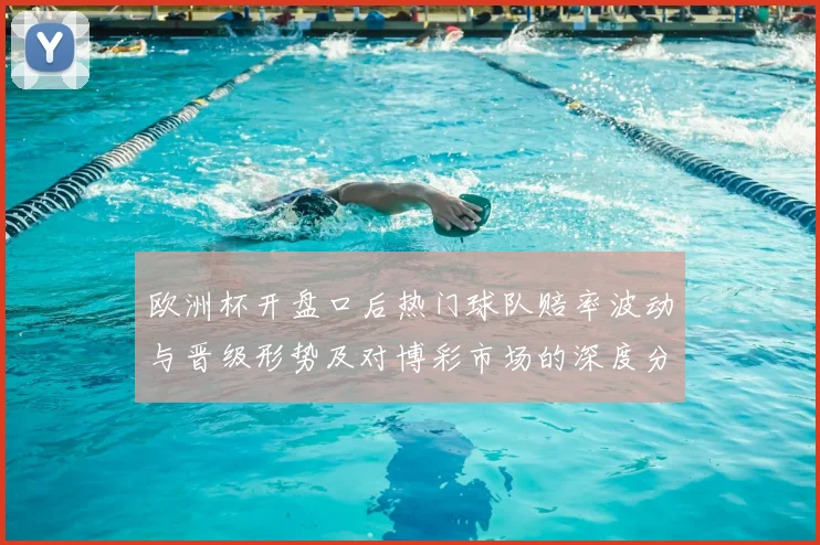 欧洲杯开盘口后热门球队赔率波动与晋级形势及对博彩市场的深度分析