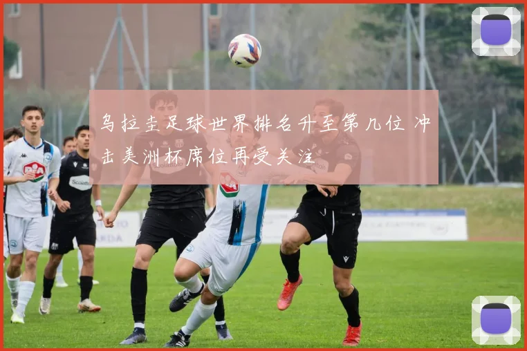 乌拉圭足球世界排名升至第几位 冲击美洲杯席位再受关注