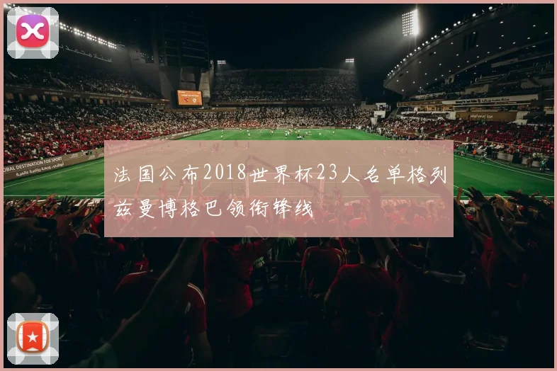 法国公布2018世界杯23人名单格列兹曼博格巴领衔锋线