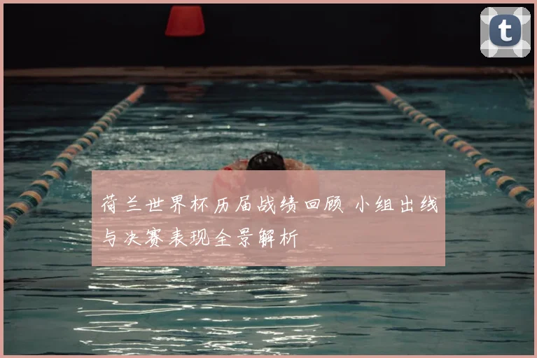 荷兰世界杯历届战绩回顾 小组出线与决赛表现全景解析
