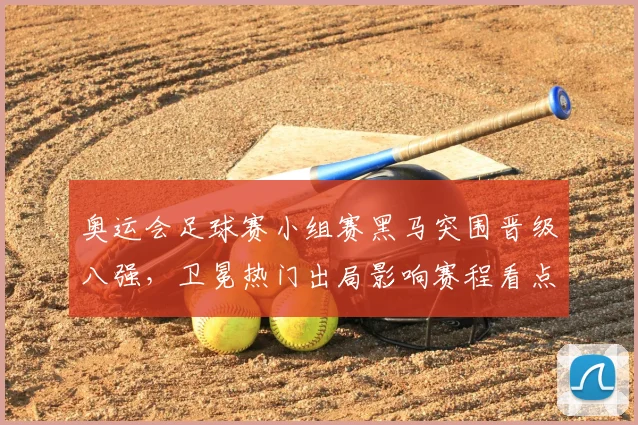 奥运会足球赛小组赛黑马突围晋级八强，卫冕热门出局影响赛程看点