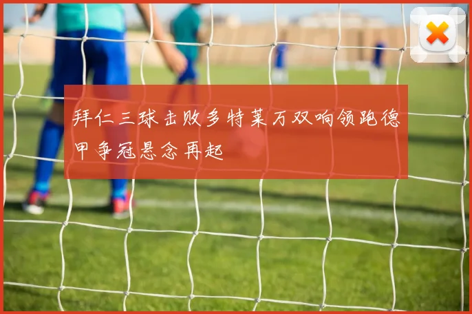 拜仁三球击败多特莱万双响领跑德甲争冠悬念再起