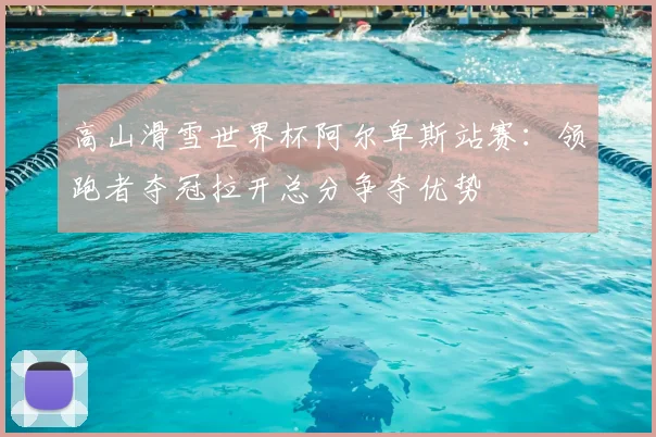 高山滑雪世界杯阿尔卑斯站赛:领跑者夺冠拉开总分争夺优势