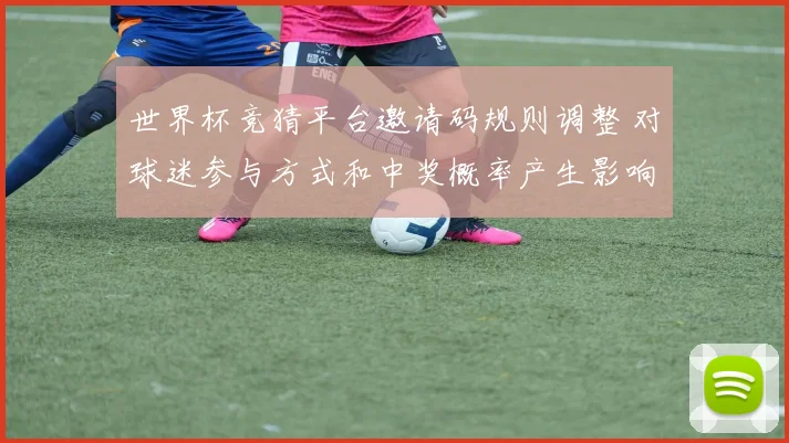 世界杯竞猜平台邀请码规则调整 对球迷参与方式和中奖概率产生影响