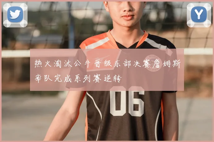 热火淘汰公牛晋级东部决赛詹姆斯率队完成系列赛逆转