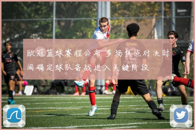 欧冠篮球赛程公布 多场焦点对决时间确定球队备战进入关键阶段