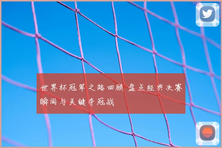 世界杯冠军之路回顾 盘点经典决赛瞬间与关键夺冠战