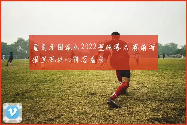 葡萄牙国家队2022壁纸曝光 赛前海报呈现核心阵容看点