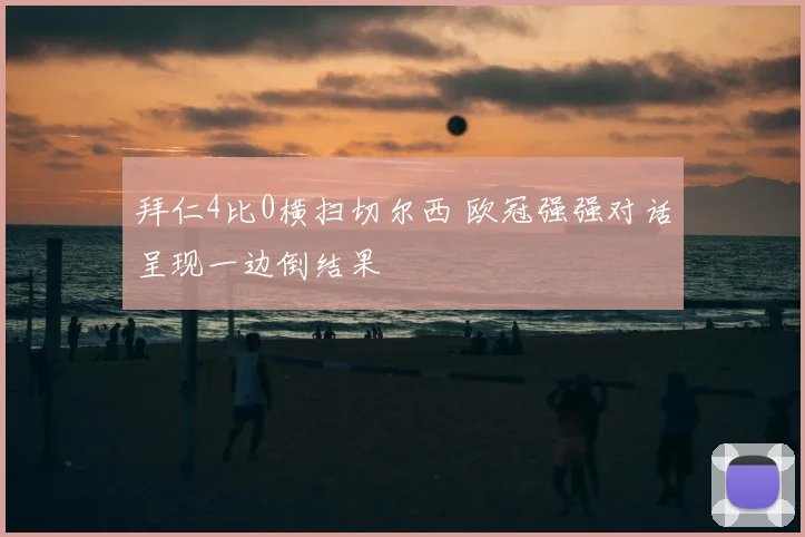 拜仁4比0横扫切尔西 欧冠强强对话呈现一边倒结果