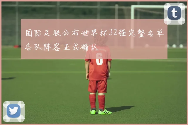 国际足联公布世界杯32强完整名单各队阵容正式确认