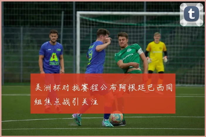 美洲杯对抗赛程公布阿根廷巴西同组焦点战引关注