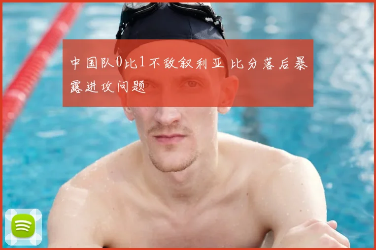 中国队0比1不敌叙利亚 比分落后暴露进攻问题