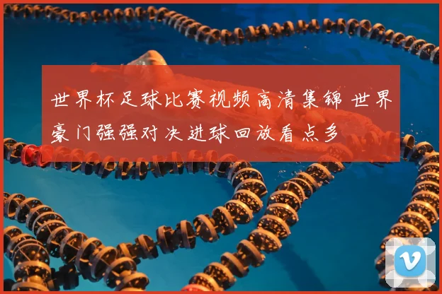 世界杯足球比赛视频高清集锦 世界豪门强强对决进球回放看点多
