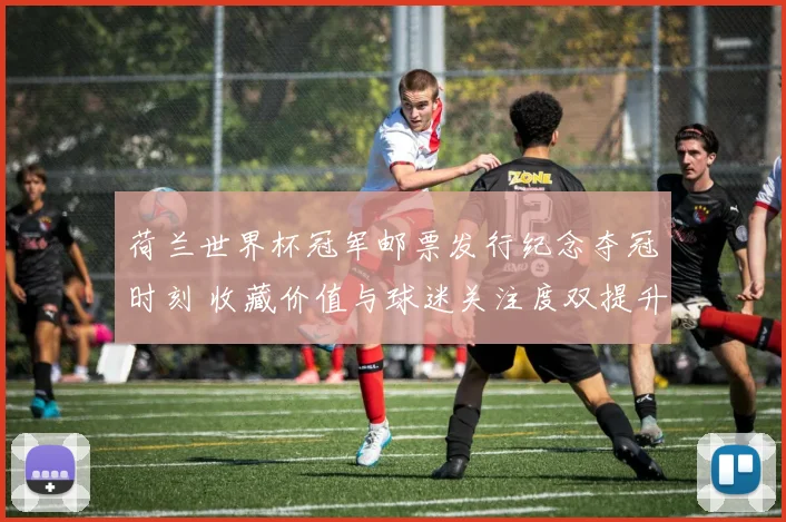 荷兰世界杯冠军邮票发行纪念夺冠时刻 收藏价值与球迷关注度双提升