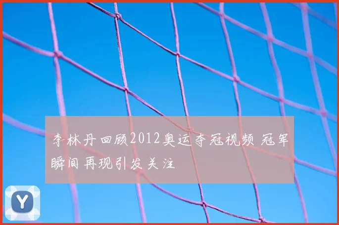 李林丹回顾2012奥运夺冠视频 冠军瞬间再现引发关注