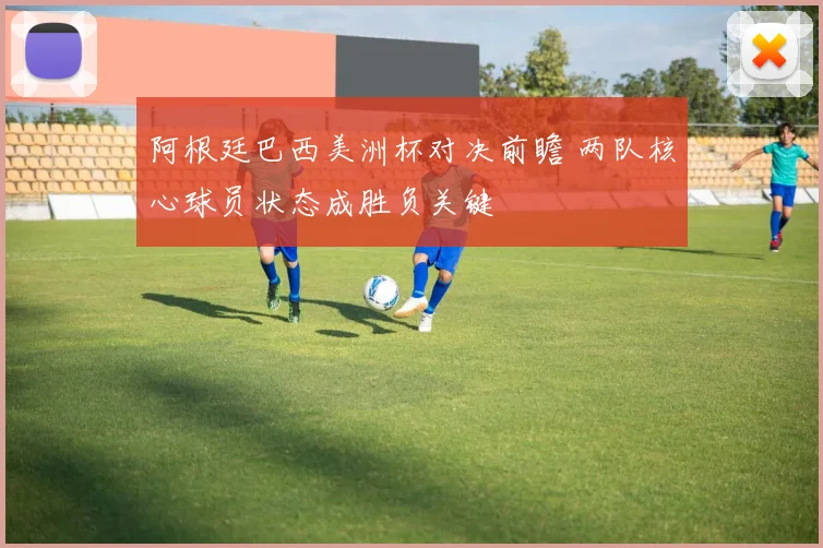阿根廷巴西美洲杯对决前瞻 两队核心球员状态成胜负关键