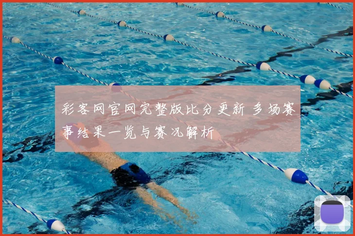 彩客网官网完整版比分更新 多场赛事结果一览与赛况解析