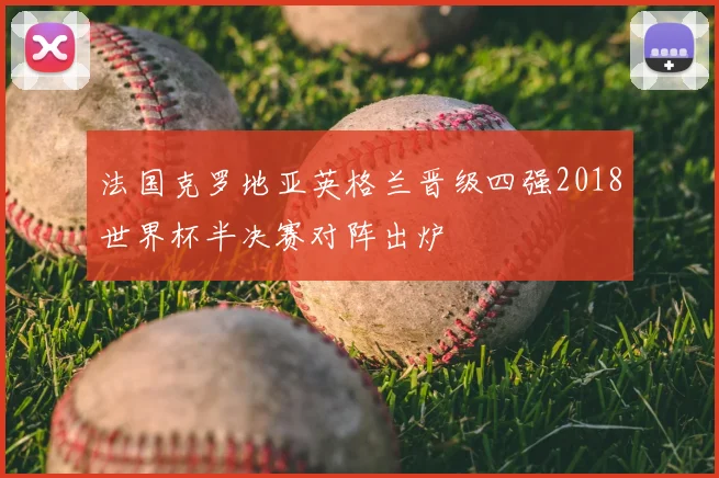 法国克罗地亚英格兰晋级四强2018世界杯半决赛对阵出炉