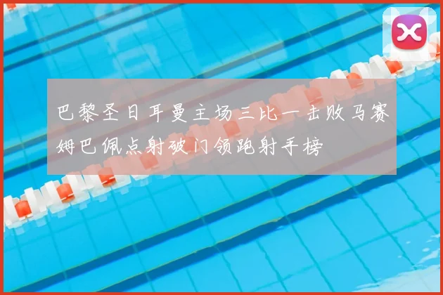 巴黎圣日耳曼主场三比一击败马赛姆巴佩点射破门领跑射手榜