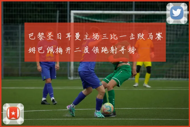 巴黎圣日耳曼主场三比一击败马赛姆巴佩梅开二度领跑射手榜