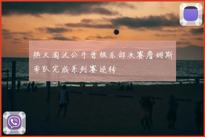 热火淘汰公牛晋级东部决赛詹姆斯率队完成系列赛逆转