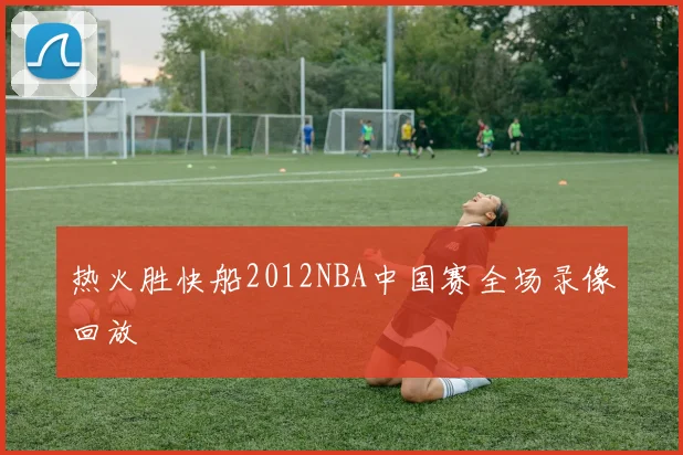 热火胜快船2012NBA中国赛全场录像回放