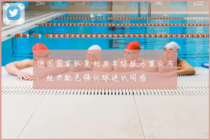 德国国家队复刻历年球服方案公布，经典配色强化球迷认同感