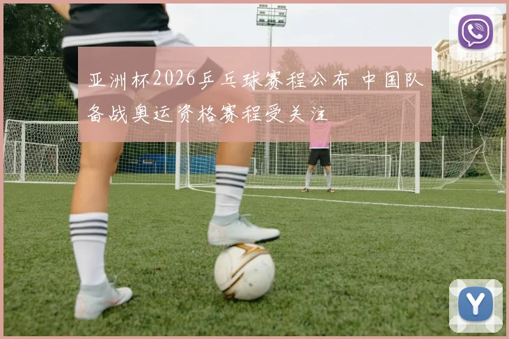 亚洲杯2026乒乓球赛程公布 中国队备战奥运资格赛程受关注