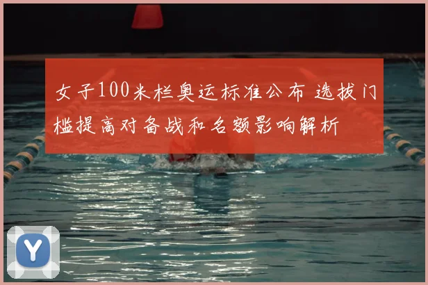 女子100米栏奥运标准公布 选拔门槛提高对备战和名额影响解析