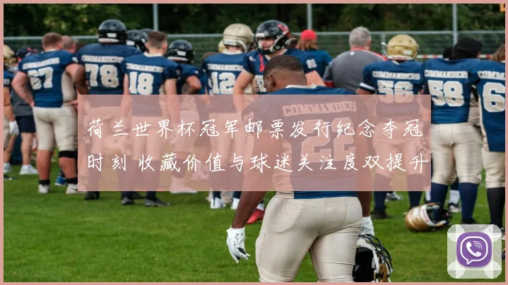 荷兰世界杯冠军邮票发行纪念夺冠时刻 收藏价值与球迷关注度双提升