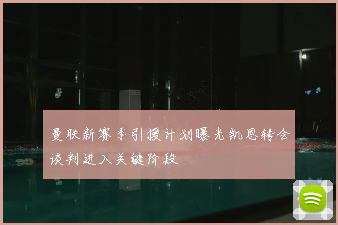 曼联新赛季引援计划曝光凯恩转会谈判进入关键阶段