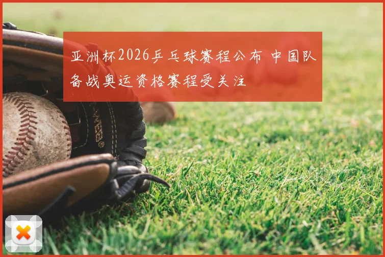 亚洲杯2026乒乓球赛程公布 中国队备战奥运资格赛程受关注