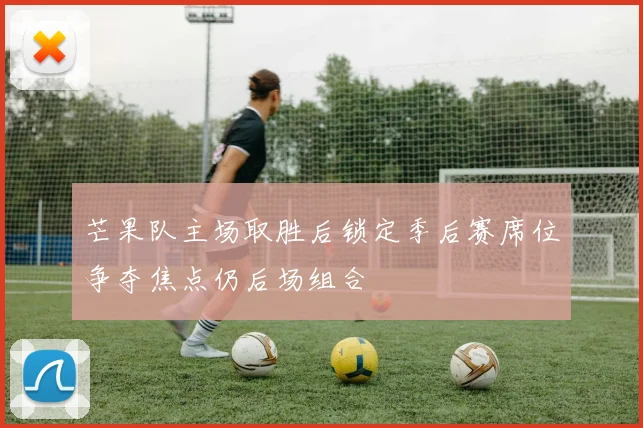 芒果队主场取胜后锁定季后赛席位争夺焦点仍后场组合