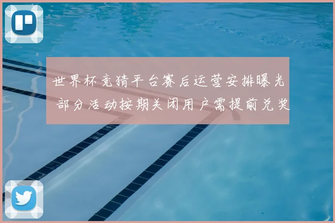 世界杯竞猜平台赛后运营安排曝光 部分活动按期关闭用户需提前兑奖