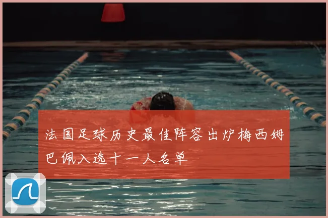 法国足球历史最佳阵容出炉梅西姆巴佩入选十一人名单