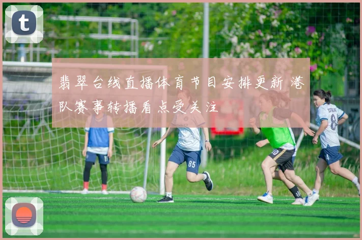 翡翠台线直播体育节目安排更新 港队赛事转播看点受关注