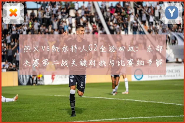 热火vs凯尔特人G2全场回放:东部决赛第二战关键对抗与比赛细节解析