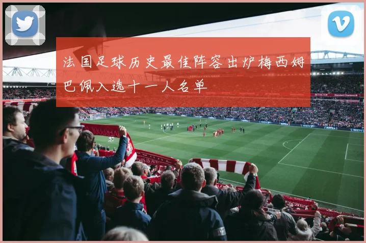 法国足球历史最佳阵容出炉梅西姆巴佩入选十一人名单
